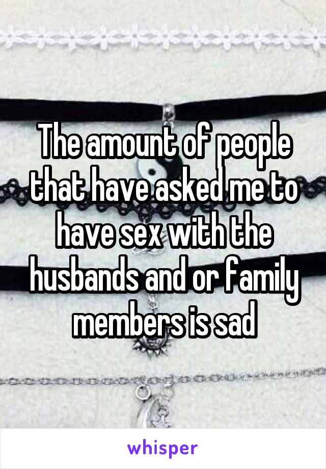 The amount of people that have asked me to have sex with the husbands and or family members is sad