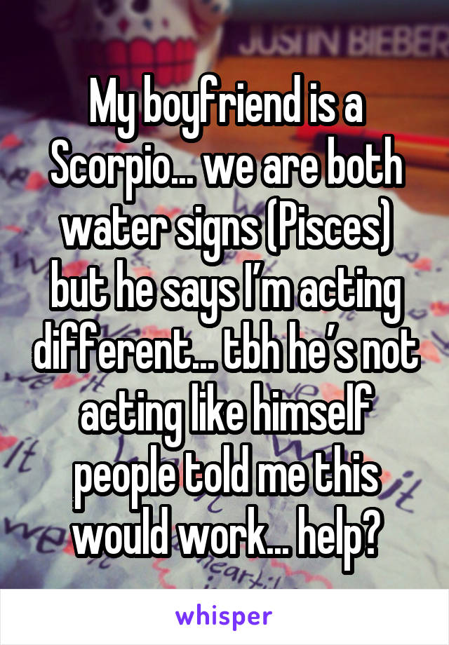 My boyfriend is a Scorpio... we are both water signs (Pisces) but he says I’m acting different... tbh he’s not acting like himself people told me this would work... help?