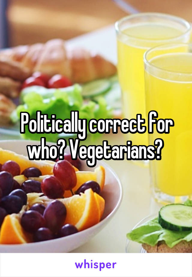 Politically correct for who? Vegetarians? 