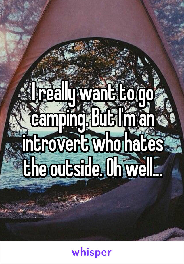 I really want to go camping. But I'm an introvert who hates the outside. Oh well...