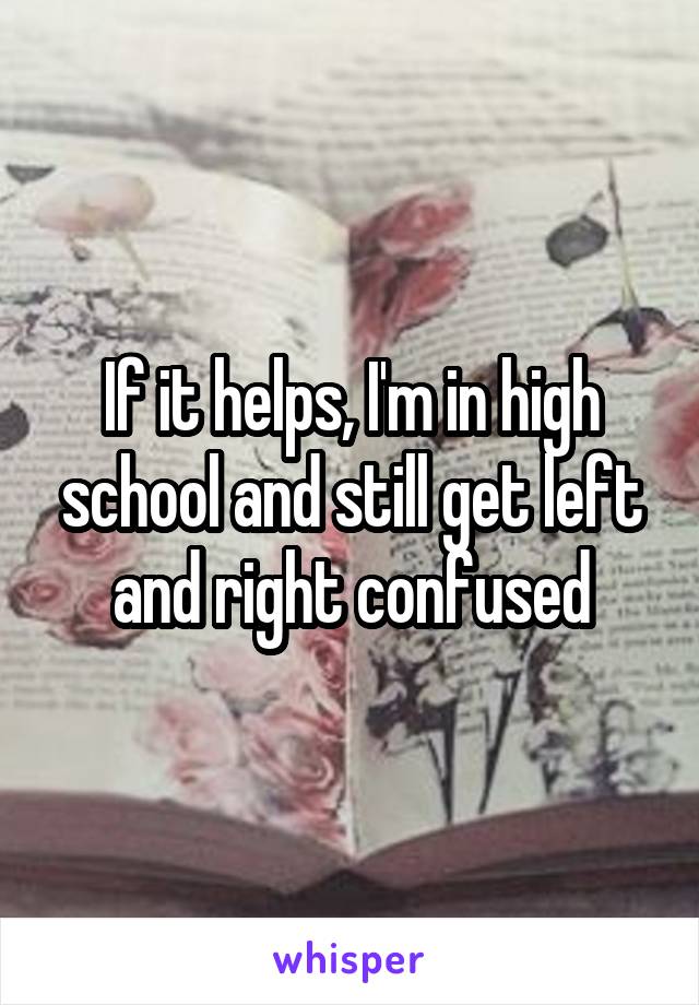 If it helps, I'm in high school and still get left and right confused