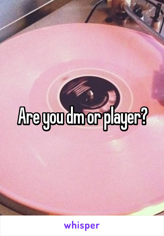 Are you dm or player?