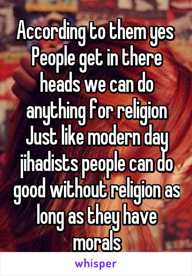 According to them yes 
People get in there heads we can do anything for religion
Just like modern day jihadists people can do good without religion as long as they have morals