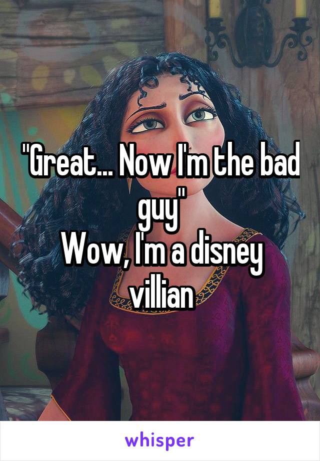 "Great... Now I'm the bad guy"
Wow, I'm a disney villian