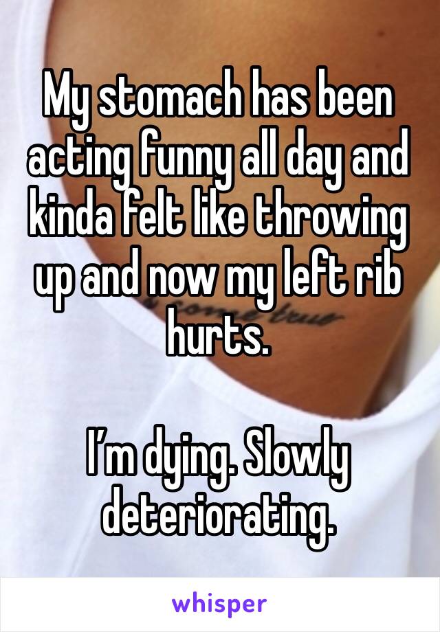 My stomach has been acting funny all day and kinda felt like throwing up and now my left rib hurts. 

I’m dying. Slowly deteriorating. 