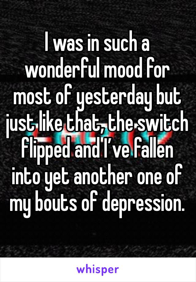 I was in such a wonderful mood for most of yesterday but just like that, the switch flipped and I’ve fallen into yet another one of my bouts of depression. 