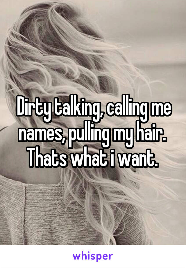 Dirty talking, calling me names, pulling my hair.  Thats what i want. 