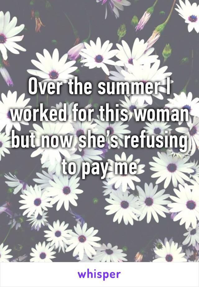 Over the summer I worked for this woman but now she’s refusing to pay me 