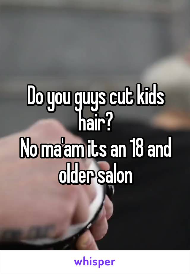 Do you guys cut kids hair?
No ma'am its an 18 and older salon