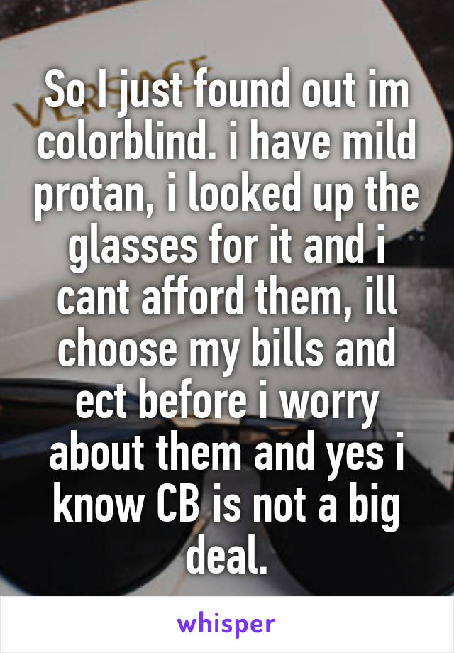 So I just found out im colorblind. i have mild protan, i looked up the glasses for it and i cant afford them, ill choose my bills and ect before i worry about them and yes i know CB is not a big deal.