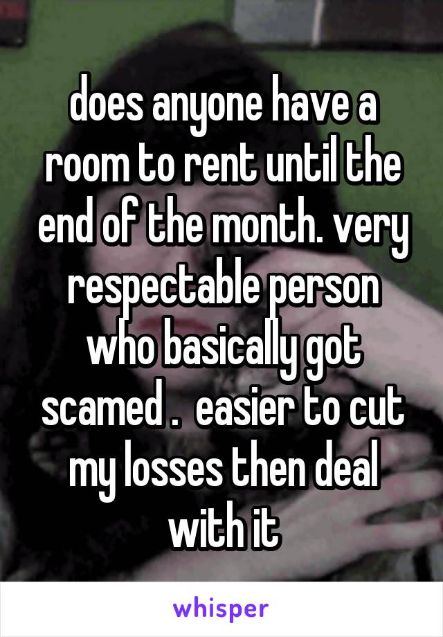 does anyone have a room to rent until the end of the month. very respectable person who basically got scamed .  easier to cut my losses then deal with it