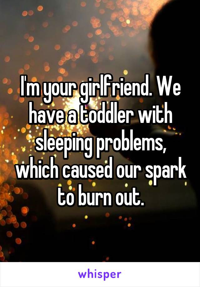 I'm your girlfriend. We have a toddler with sleeping problems, which caused our spark to burn out.