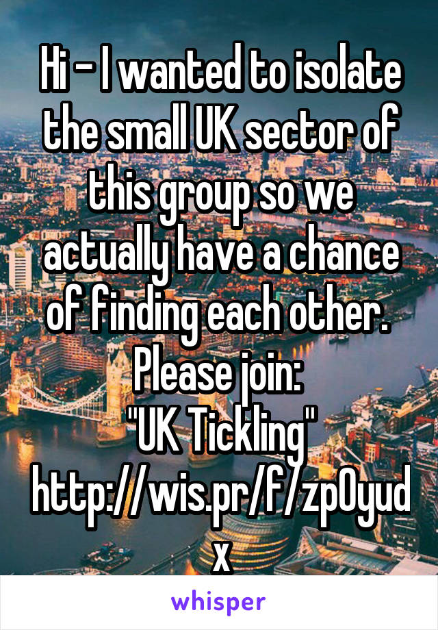 Hi - I wanted to isolate the small UK sector of this group so we actually have a chance of finding each other. 
Please join: 
"UK Tickling" http://wis.pr/f/zp0yudx