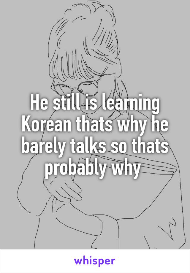 He still is learning Korean thats why he barely talks so thats probably why 