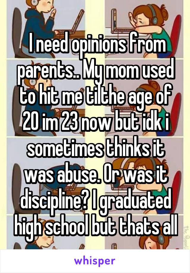  I need opinions from parents.. My mom used to hit me tilthe age of 20 im 23 now but idk i sometimes thinks it was abuse. Or was it discipline? I graduated high school but thats all