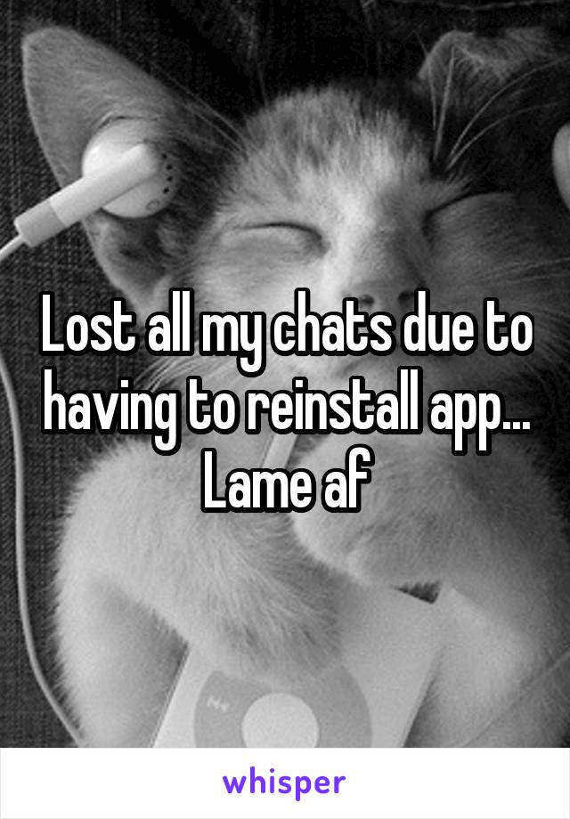 Lost all my chats due to having to reinstall app... Lame af