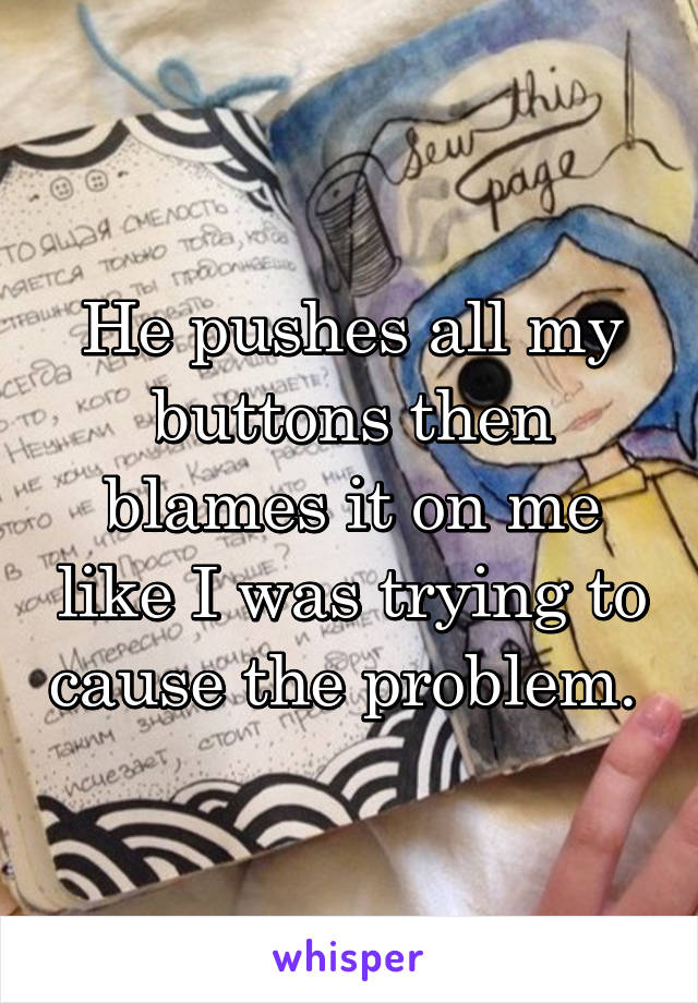 He pushes all my buttons then blames it on me like I was trying to cause the problem. 