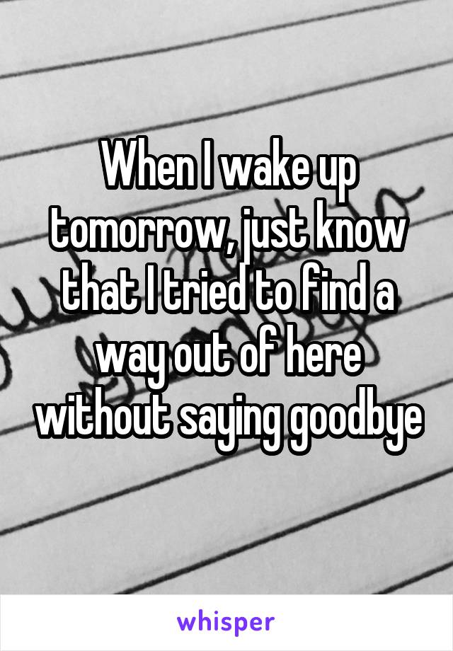 When I wake up tomorrow, just know that I tried to find a way out of here without saying goodbye 