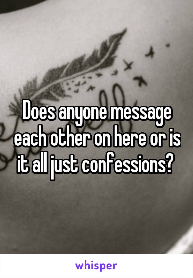 Does anyone message each other on here or is it all just confessions? 