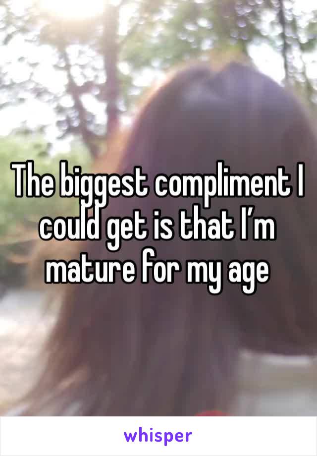 The biggest compliment I could get is that I’m mature for my age 