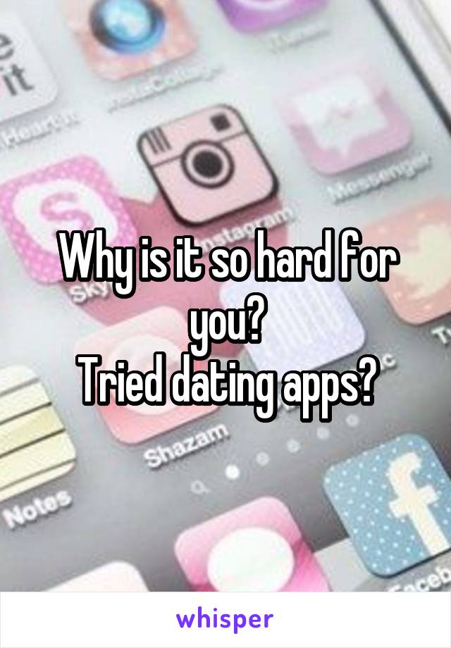 Why is it so hard for you?
Tried dating apps?