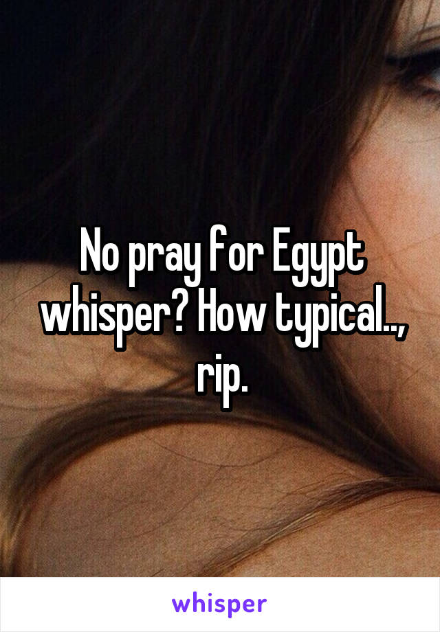 No pray for Egypt whisper? How typical.., rip.