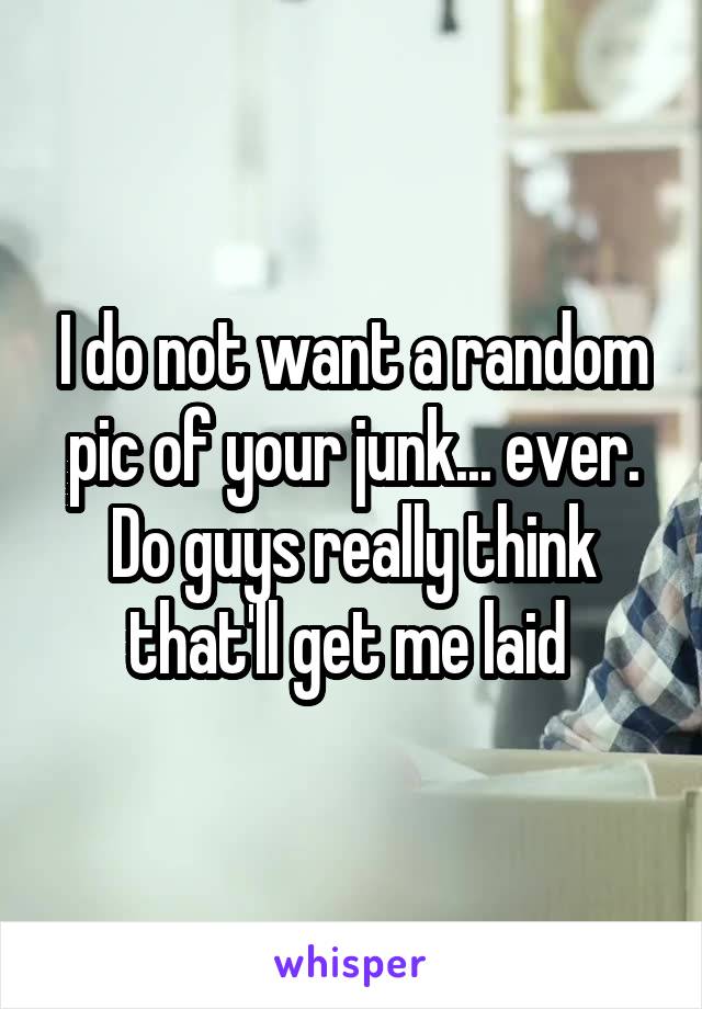 I do not want a random pic of your junk... ever. Do guys really think that'll get me laid 