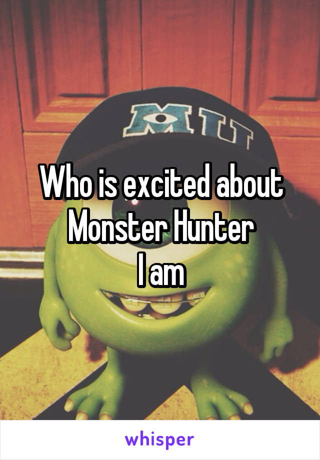 Who is excited about Monster Hunter
I am