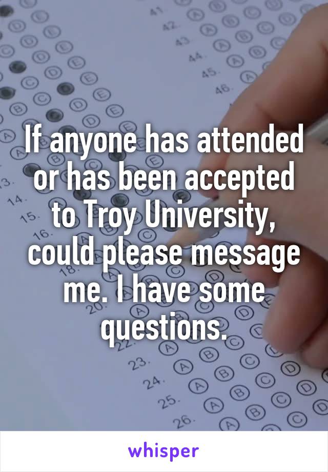 If anyone has attended or has been accepted to Troy University, could please message me. I have some questions.