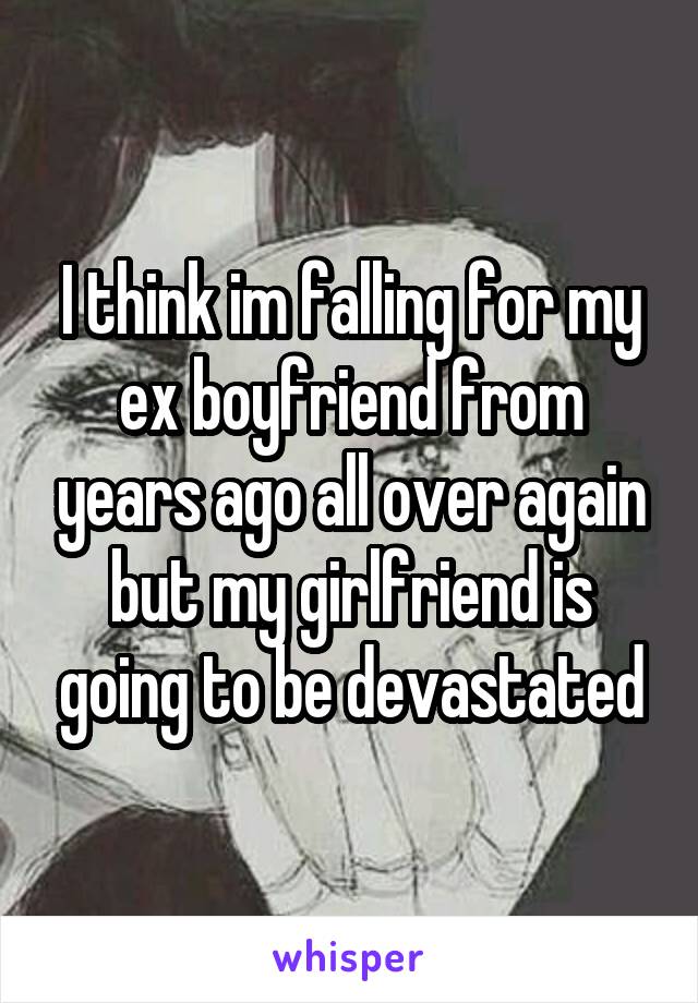 I think im falling for my ex boyfriend from years ago all over again but my girlfriend is going to be devastated