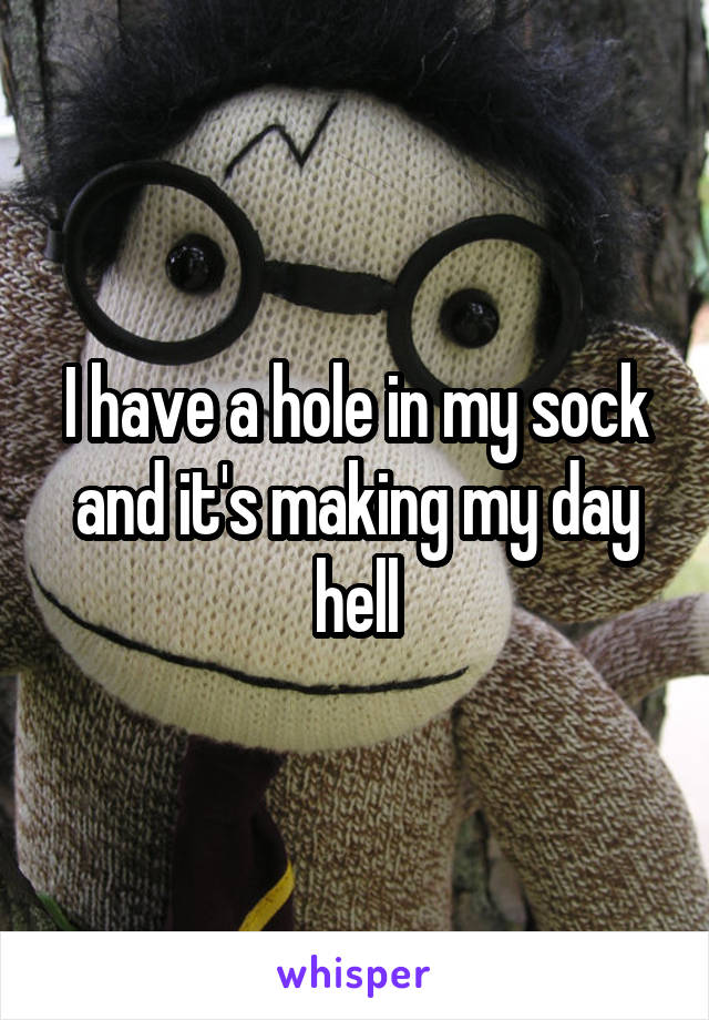 I have a hole in my sock and it's making my day hell