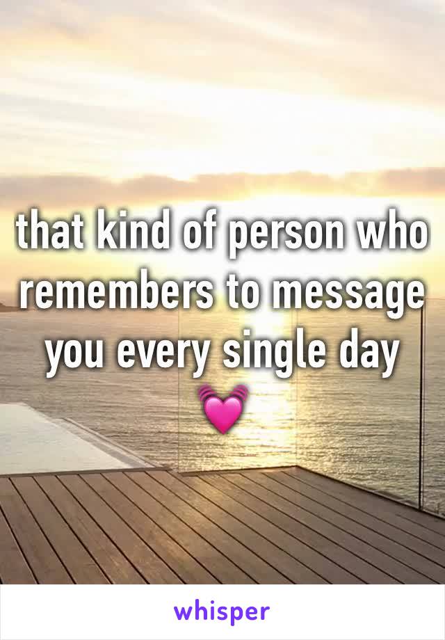 that kind of person who remembers to message you every single day 💓