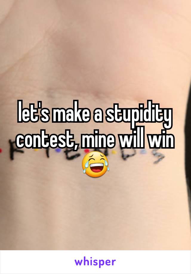 let's make a stupidity contest, mine will win  😂