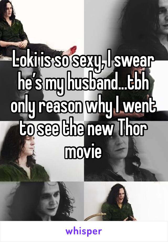 Loki is so sexy, I swear he’s my husband...tbh only reason why I went to see the new Thor movie 