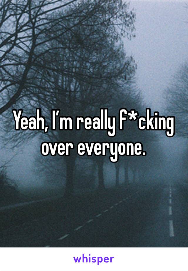 Yeah, I’m really f*cking over everyone. 