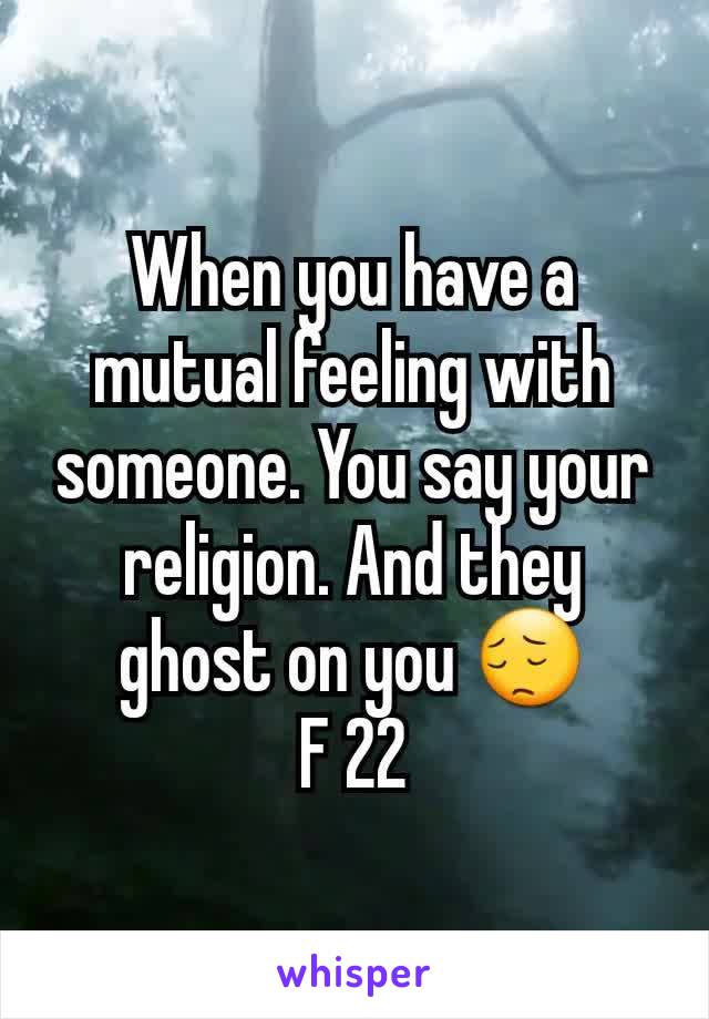 When you have a mutual feeling with someone. You say your religion. And they ghost on you 😔
F 22