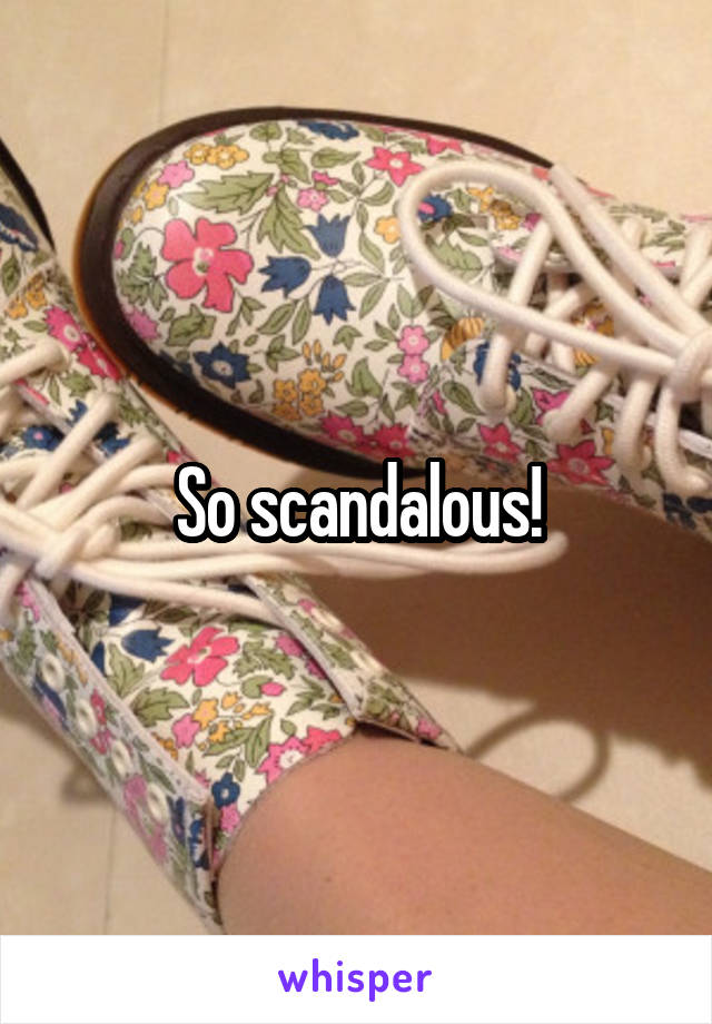 So scandalous!