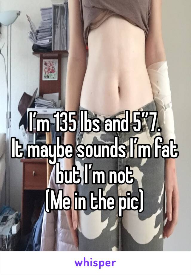 I’m 135 lbs and 5”7.
It maybe sounds I’m fat but I’m not
(Me in the pic)