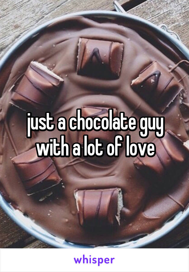 just a chocolate guy with a lot of love