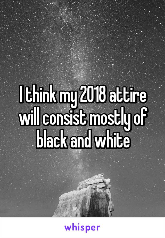 I think my 2018 attire will consist mostly of black and white