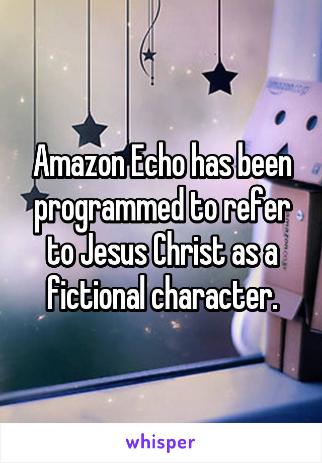 Amazon Echo has been programmed to refer to Jesus Christ as a fictional character.