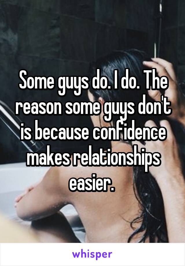 Some guys do. I do. The reason some guys don't is because confidence makes relationships easier. 