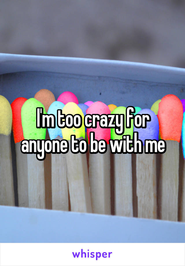 I'm too crazy for anyone to be with me