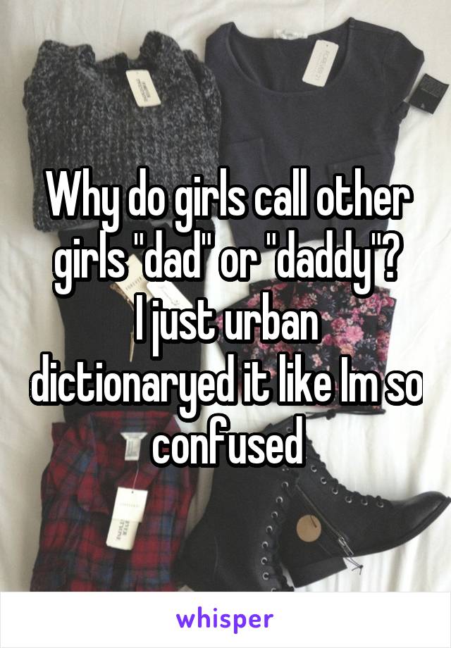 Why do girls call other girls "dad" or "daddy"?
I just urban dictionaryed it like Im so confused