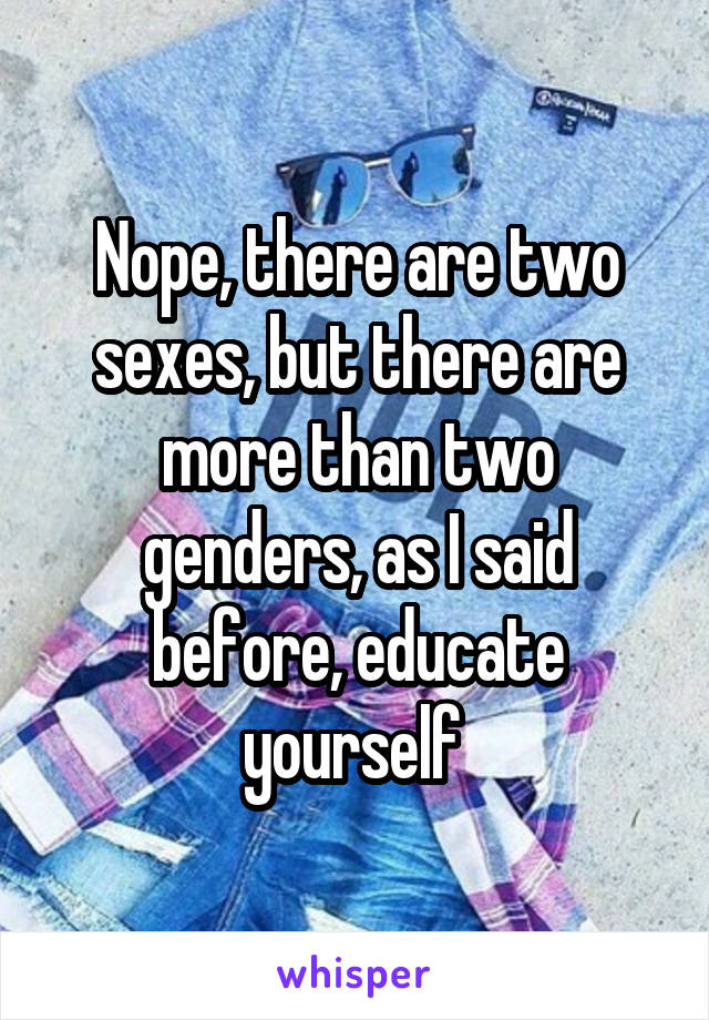 Nope, there are two sexes, but there are more than two genders, as I said before, educate yourself 