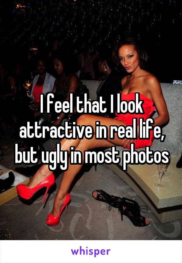 I feel that I look attractive in real life, but ugly in most photos