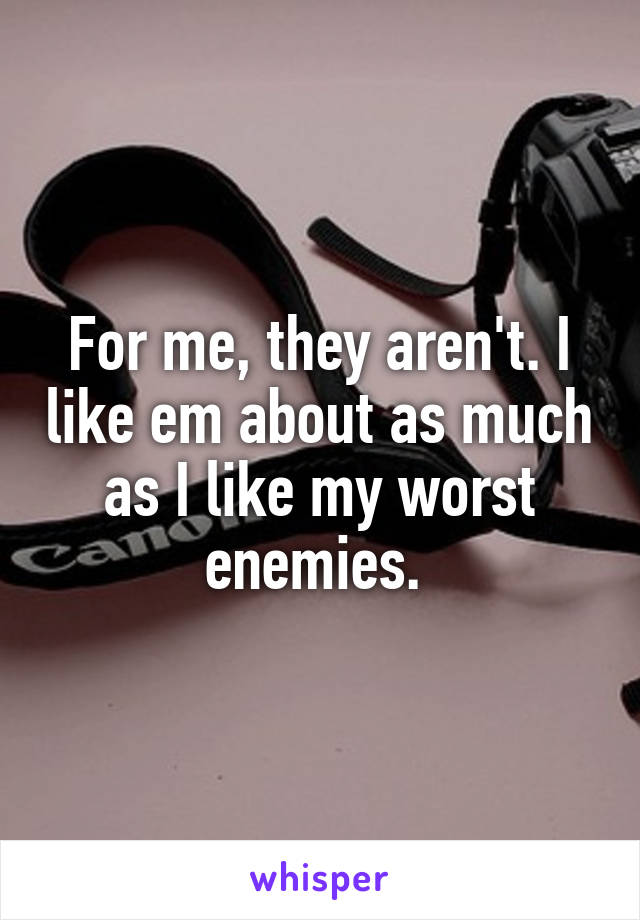 For me, they aren't. I like em about as much as I like my worst enemies. 