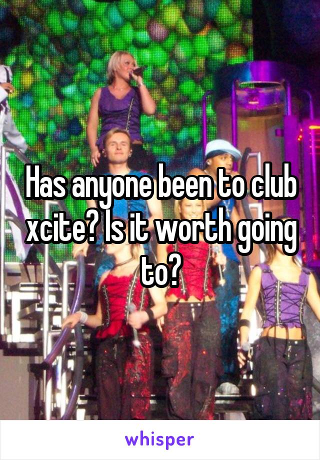 Has anyone been to club xcite? Is it worth going to?