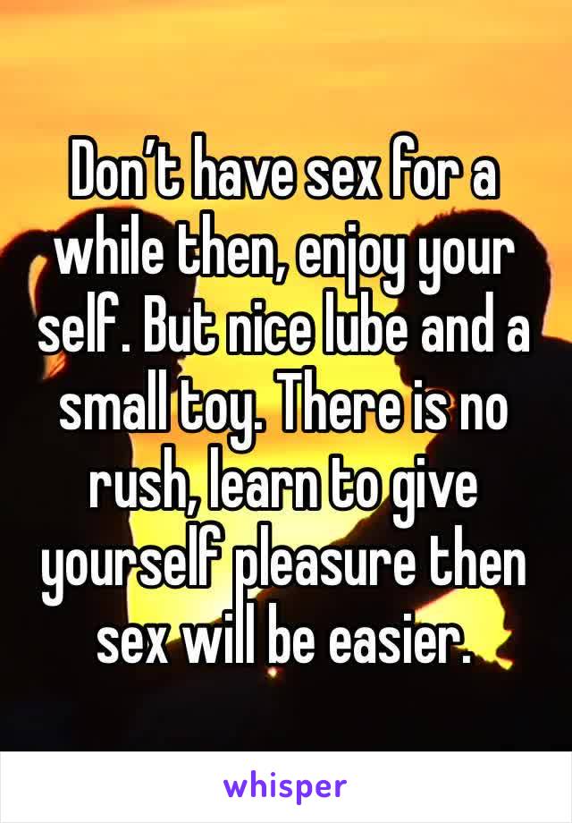 Don’t have sex for a while then, enjoy your self. But nice lube and a small toy. There is no rush, learn to give yourself pleasure then sex will be easier. 