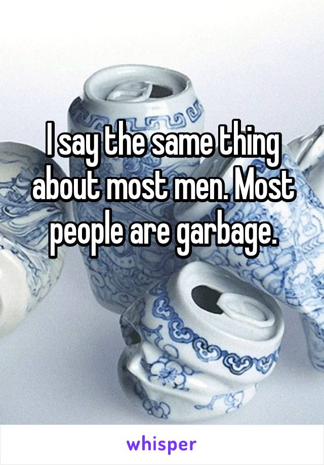 I say the same thing about most men. Most people are garbage.

